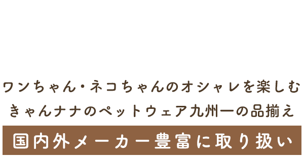 ワンちゃん・ネコちゃんのオシャレを楽しむ きゃんナナのペットウェア九州一の品揃え 国内外メーカー豊富に取り扱い